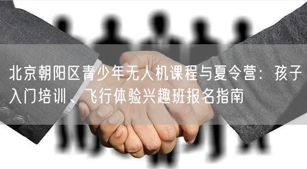 北京朝阳区青少年无人机课程与夏令营：孩子入门培训、飞行体验兴趣班报名指南