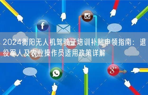 2024衡阳无人机驾驶证培训补贴申领指南:退役军人及农业操作员适用政策详解 2024衡阳无人机驾驶证培训补贴申领指南:退役军人及农业操作员适用政策详解