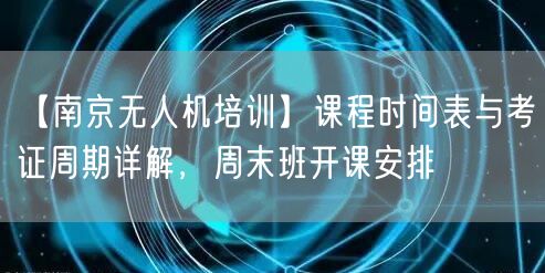 【南京无人机培训】课程时间表与考证周期详解,周末班开课安排