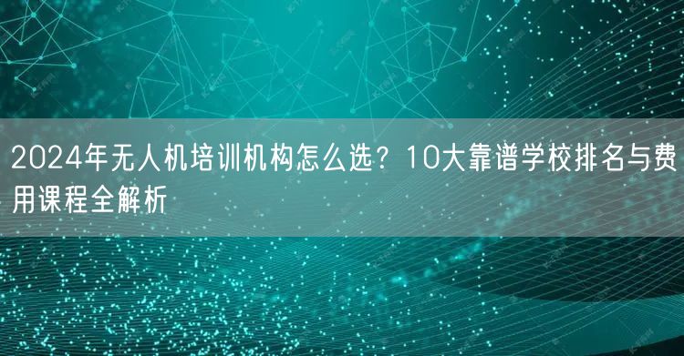 2024年无人机培训机构怎么选?10大靠谱学校排名与费用课程全解析