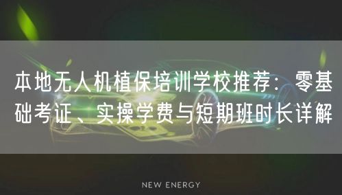 本地无人机植保培训学校推荐:零基础考证、实操学费与短期班时长详解