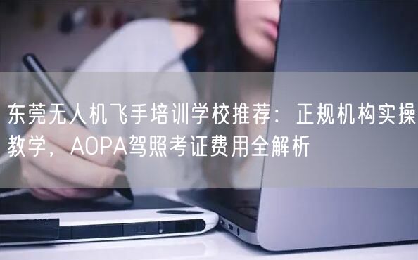东莞无人机飞手培训学校推荐:正规机构实操教学,AOPA驾照考证费用全解析 东莞无人机飞手培训学校推荐:正规机构实操教学,AOPA驾照考证费用全解析