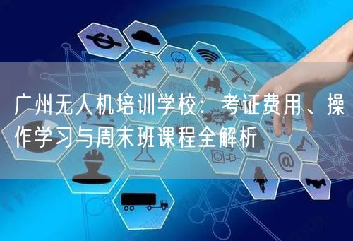 广州无人机培训学校:考证费用、操作学习与周末班课程全解析