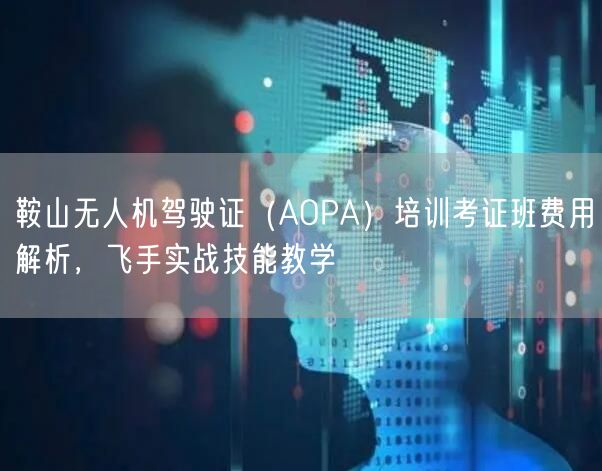 鞍山无人机驾驶证(AOPA)培训考证班费用解析,飞手实战技能教学 鞍山无人机驾驶证(AOPA)培训考证班费用解析,飞手实战技能教学