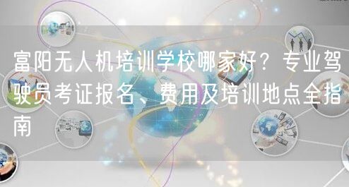 富阳无人机培训学校哪家好?专业驾驶员考证报名、费用及培训地点全指南 富阳无人机培训学校哪家好?专业驾驶员考证报名、费用及培训地点全指南
