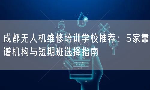 成都无人机维修培训学校推荐:5家靠谱机构与短期班选择指南 成都无人机维修培训学校推荐:5家靠谱机构与短期班选择指南