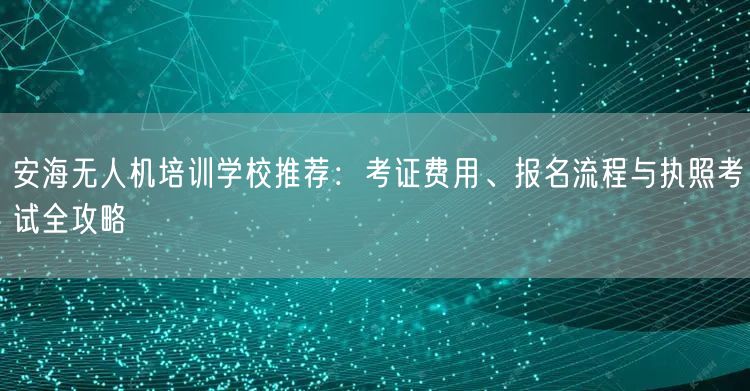 安海无人机培训学校推荐:考证费用、报名流程与执照考试全攻略
