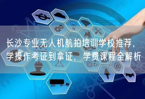 长沙专业无人机航拍培训学校推荐，学操作考证到拿证，学费课程全解析