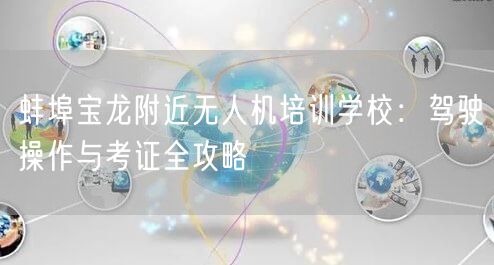 蚌埠宝龙附近无人机培训学校:驾驶操作与考证全攻略