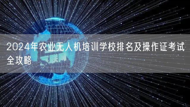 2024年农业无人机培训学校排名及操作证考试全攻略 2024年农业无人机培训学校排名及操作证考试全攻略