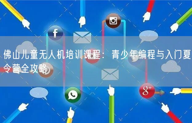 佛山儿童无人机培训课程:青少年编程与入门夏令营全攻略 佛山儿童无人机培训课程:青少年编程与入门夏令营全攻略