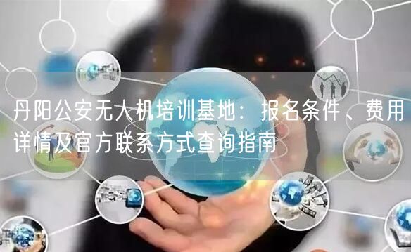 丹阳公安无人机培训基地：报名条件、费用详情及官方联系方式查询指南