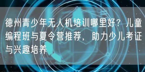 德州青少年无人机培训哪里好？儿童编程班与夏令营推荐，助力少儿考证与兴趣培养