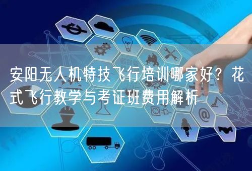 安阳无人机特技飞行培训哪家好?花式飞行教学与考证班费用解析 安阳无人机特技飞行培训哪家好?花式飞行教学与考证班费用解析
