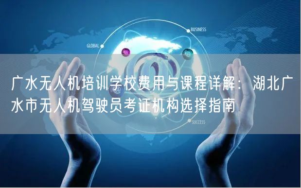 广水无人机培训学校费用与课程详解:湖北广水市无人机驾驶员考证机构选择指南 广水无人机培训学校费用与课程详解:湖北广水市无人机驾驶员考证机构选择指南