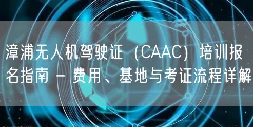 漳浦无人机驾驶证(CAAC)培训报名指南 - 费用、基地与考证流程详解