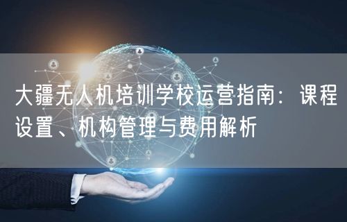 大疆无人机培训学校运营指南:课程设置、机构管理与费用解析 大疆无人机培训学校运营指南:课程设置、机构管理与费用解析