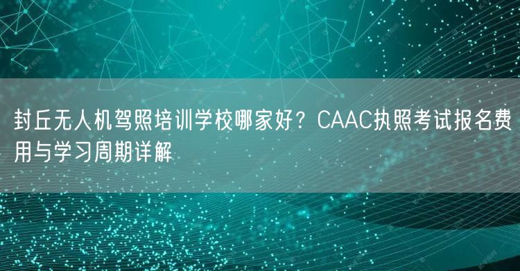 封丘无人机驾照培训学校哪家好?CAAC执照考试报名费用与学习周期详解