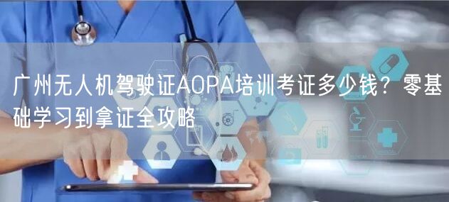 广州无人机驾驶证AOPA培训考证多少钱?零基础学习到拿证全攻略 广州无人机驾驶证AOPA培训考证多少钱?零基础学习到拿证全攻略
