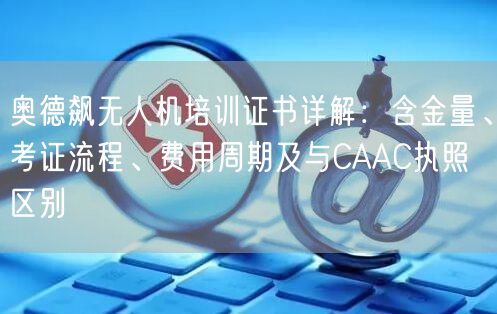 奥德飙无人机培训证书详解：含金量、考证流程、费用周期及与CAAC执照区别