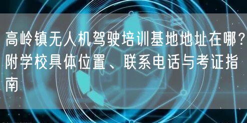 高岭镇无人机驾驶培训基地地址在哪?附学校具体位置、联系电话与考证指南