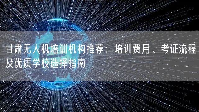 甘肃无人机培训机构推荐:培训费用、考证流程及优质学校选择指南
