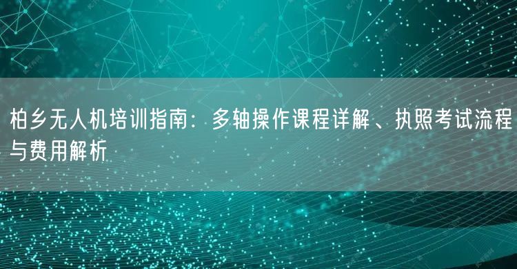 柏乡无人机培训指南:多轴操作课程详解、执照考试流程与费用解析