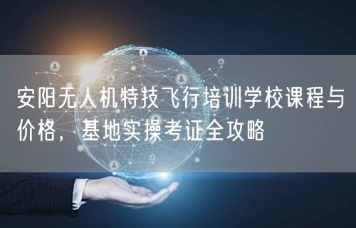 安阳无人机特技飞行培训学校课程与价格,基地实操考证全攻略 安阳无人机特技飞行培训学校课程与价格,基地实操考证全攻略