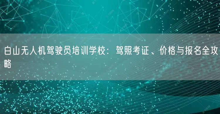 白山无人机驾驶员培训学校:驾照考证、价格与报名全攻略
