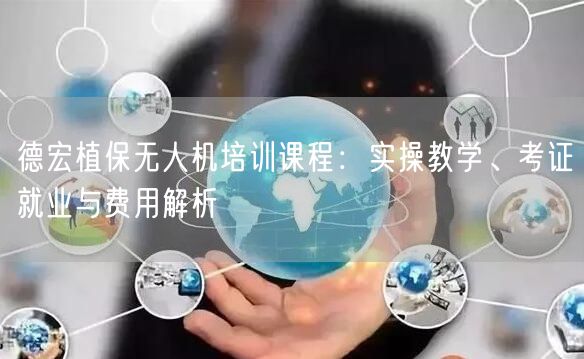 德宏植保无人机培训课程：实操教学、考证就业与费用解析