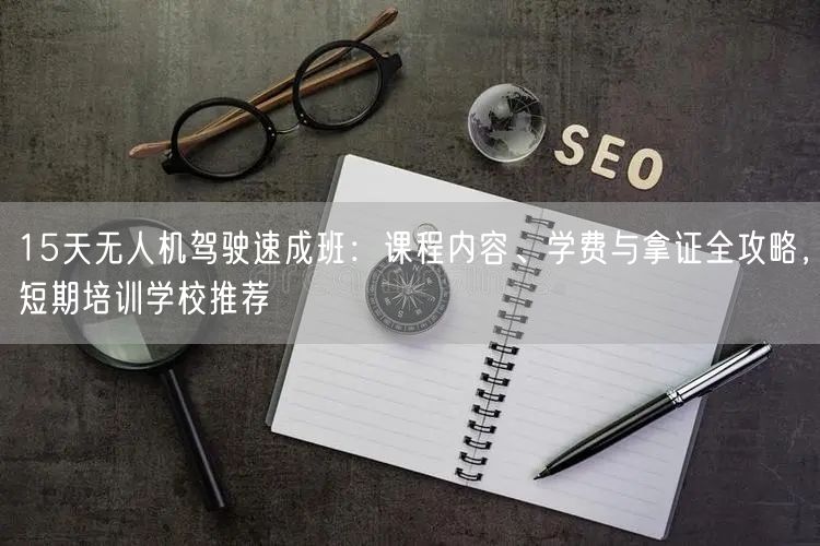 15天无人机驾驶速成班:课程内容、学费与拿证全攻略,短期培训学校推荐 15天无人机驾驶速成班:课程内容、学费与拿证全攻略,短期培训学校推荐