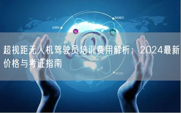 超视距无人机驾驶员培训费用解析:2024最新价格与考证指南
