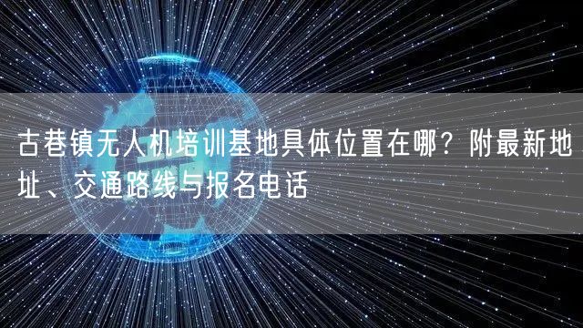 古巷镇无人机培训基地具体位置在哪?附最新地址、交通路线与报名电话 古巷镇无人机培训基地具体位置在哪?附最新地址、交通路线与报名电话