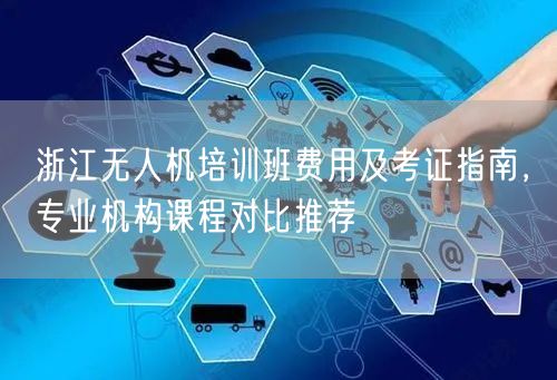 浙江无人机培训班费用及考证指南，专业机构课程对比推荐