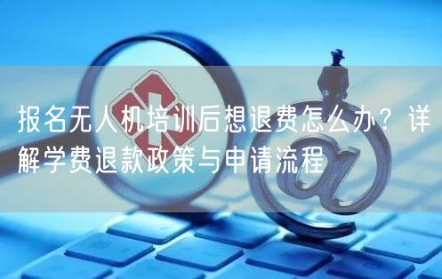 报名无人机培训后想退费怎么办?详解学费退款政策与申请流程 报名无人机培训后想退费怎么办?详解学费退款政策与申请流程