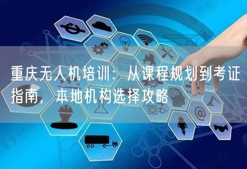 重庆无人机培训：从课程规划到考证指南，本地机构选择攻略