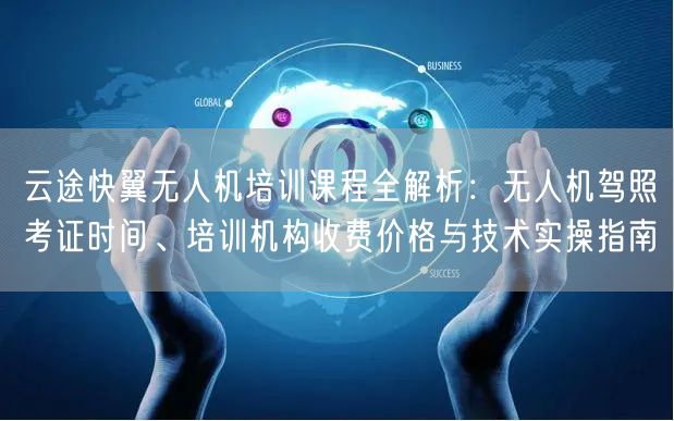 云途快翼无人机培训课程全解析：无人机驾照考证时间、培训机构收费价格与技术实操指南