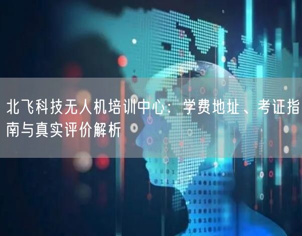 北飞科技无人机培训中心:学费地址、考证指南与真实评价解析