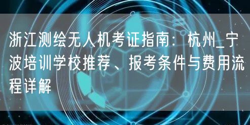 浙江测绘无人机考证指南:杭州_宁波培训学校推荐、报考条件与费用流程详解