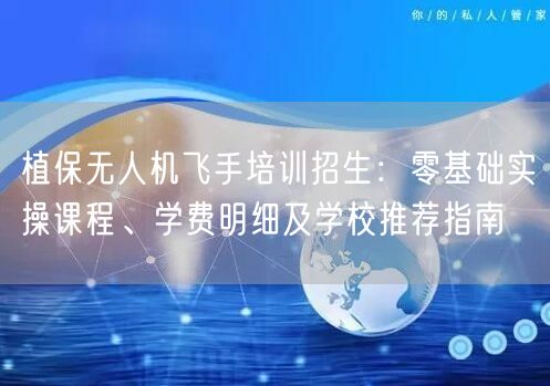 植保无人机飞手培训招生：零基础实操课程、学费明细及学校推荐指南