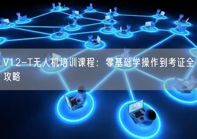 V12-T无人机培训课程:零基础学操作到考证全攻略 V12-T无人机培训课程:零基础学操作到考证全攻略