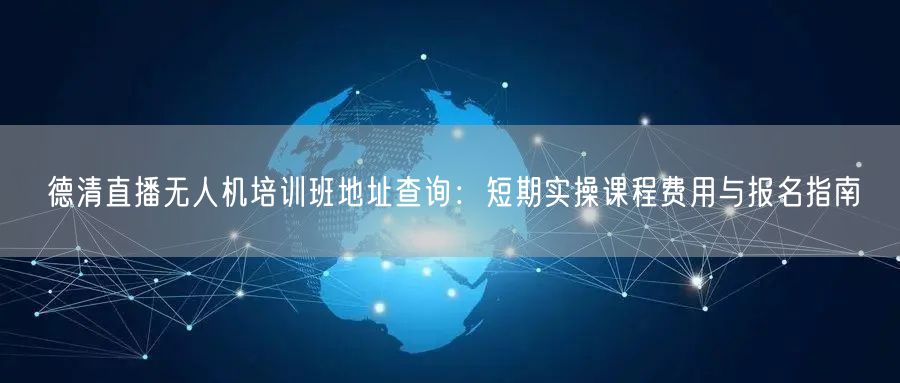 德清直播无人机培训班地址查询:短期实操课程费用与报名指南 德清直播无人机培训班地址查询:短期实操课程费用与报名指南