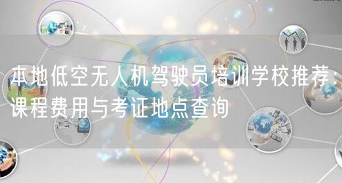本地低空无人机驾驶员培训学校推荐:课程费用与考证地点查询 本地低空无人机驾驶员培训学校推荐:课程费用与考证地点查询