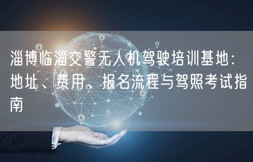 淄博临淄交警无人机驾驶培训基地:地址、费用、报名流程与驾照考试指南 淄博临淄交警无人机驾驶培训基地:地址、费用、报名流程与驾照考试指南