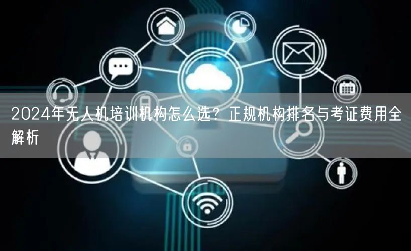 2024年无人机培训机构怎么选?正规机构排名与考证费用全解析