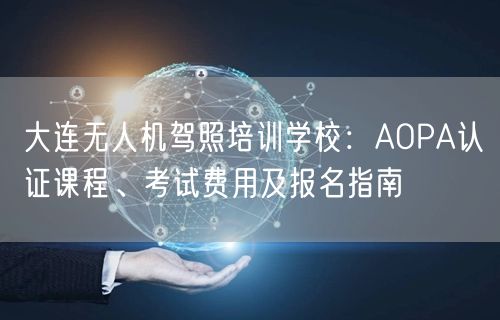 大连无人机驾照培训学校:AOPA认证课程、考试费用及报名指南 大连无人机驾照培训学校:AOPA认证课程、考试费用及报名指南