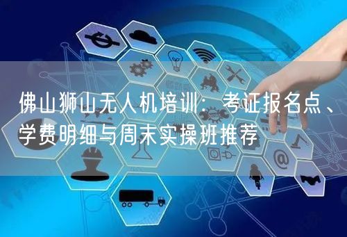 佛山狮山无人机培训:考证报名点、学费明细与周末实操班推荐