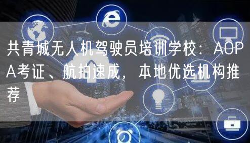 共青城无人机驾驶员培训学校:AOPA考证、航拍速成,本地优选机构推荐 共青城无人机驾驶员培训学校:AOPA考证、航拍速成,本地优选机构推荐