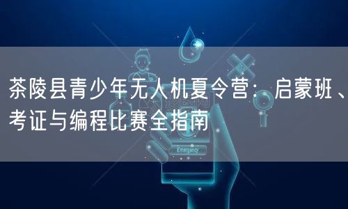 茶陵县青少年无人机夏令营:启蒙班、考证与编程比赛全指南