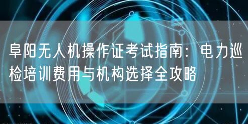 阜阳无人机操作证考试指南:电力巡检培训费用与机构选择全攻略 阜阳无人机操作证考试指南:电力巡检培训费用与机构选择全攻略